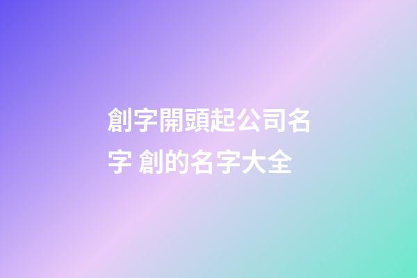 創字開頭起公司名字 創的名字大全-第1張-公司起名-玄機派